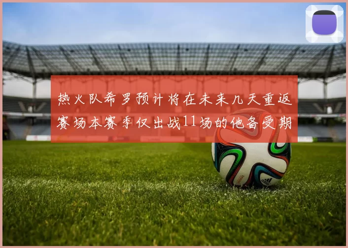 热火队希罗预计将在未来几天重返赛场本赛季仅出战11场的他备受期待