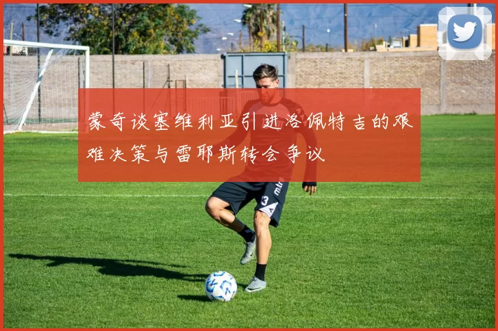 蒙奇谈塞维利亚引进洛佩特吉的艰难决策与雷耶斯转会争议