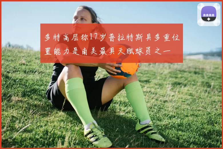 多特高层称17岁普拉特斯具多重位置能力是南美最具天赋球员之一