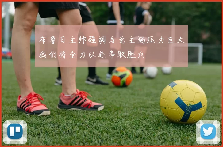 布鲁日主帅强调马竞主场压力巨大我们将全力以赴争取胜利