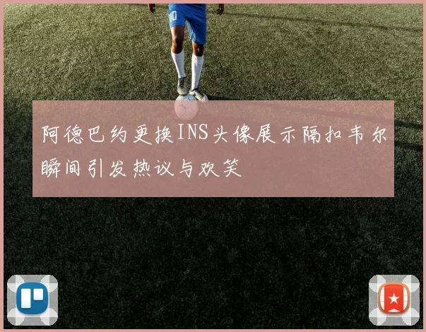 阿德巴约更换INS头像展示隔扣韦尔瞬间引发热议与欢笑