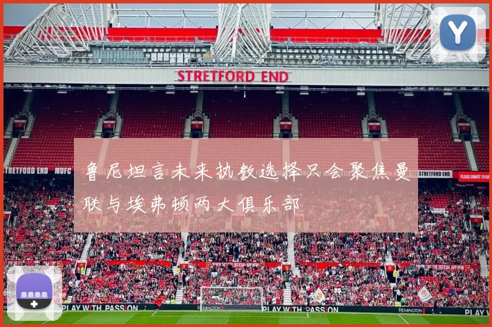 鲁尼坦言未来执教选择只会聚焦曼联与埃弗顿两大俱乐部