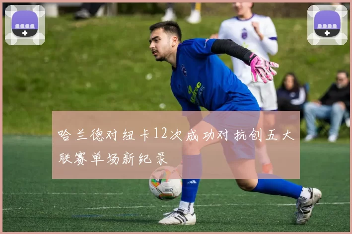 哈兰德对纽卡12次成功对抗创五大联赛单场新纪录