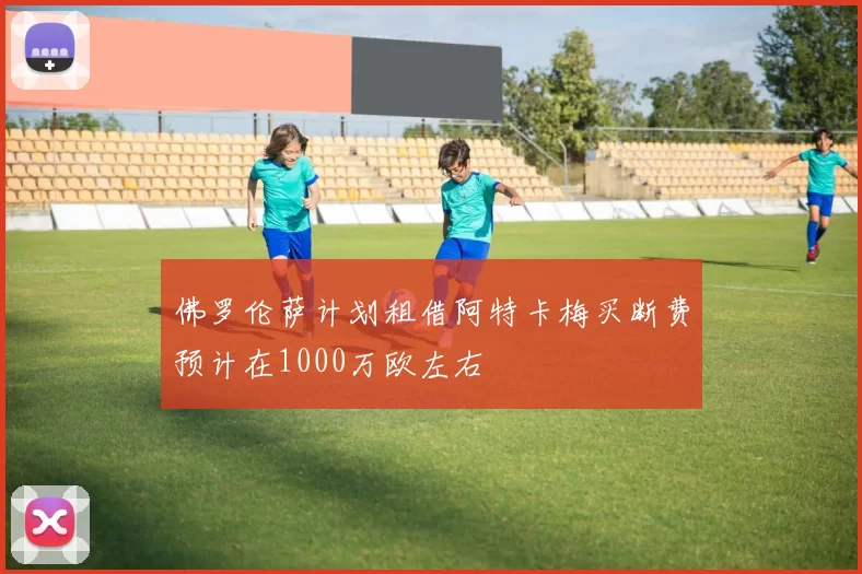 佛罗伦萨计划租借阿特卡梅买断费预计在1000万欧左右