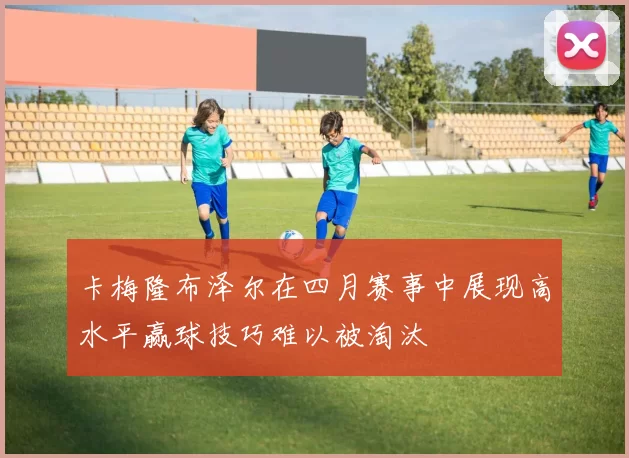 卡梅隆布泽尔在四月赛事中展现高水平赢球技巧难以被淘汰