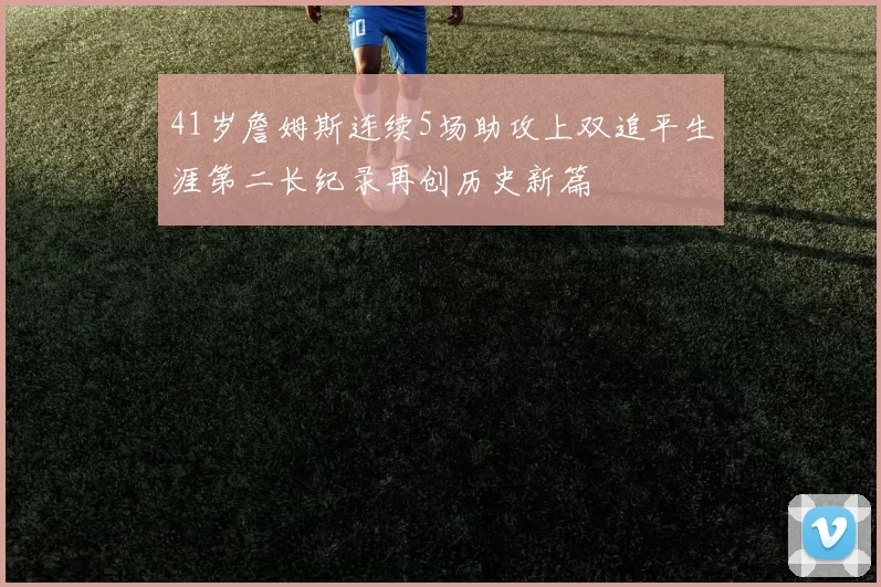 41岁詹姆斯连续5场助攻上双追平生涯第二长纪录再创历史新篇