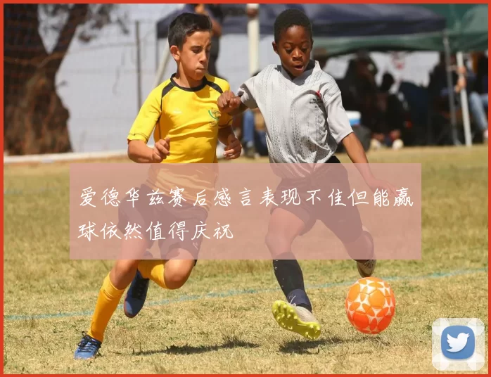 爱德华兹赛后感言表现不佳但能赢球依然值得庆祝