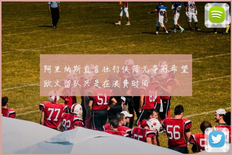 阿里纳斯直言独行侠若无争冠希望欧文留队只是在浪费时间