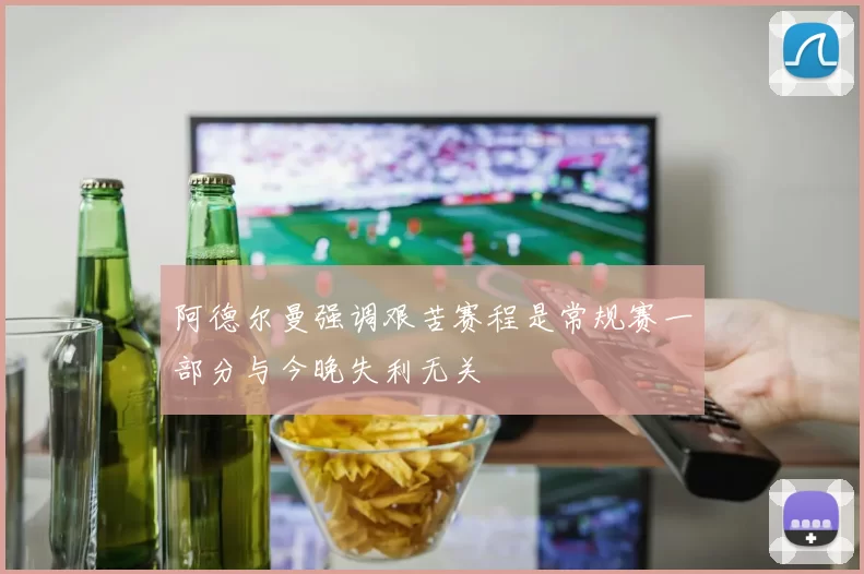 阿德尔曼强调艰苦赛程是常规赛一部分与今晚失利无关