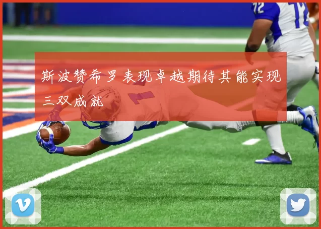 斯波赞希罗表现卓越期待其能实现三双成就