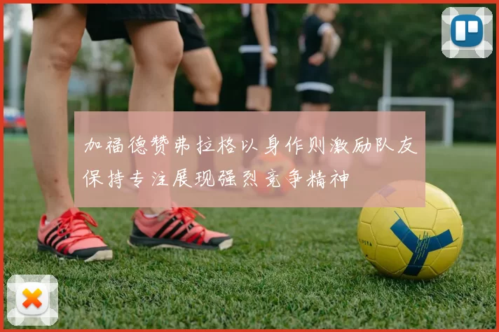 加福德赞弗拉格以身作则激励队友保持专注展现强烈竞争精神