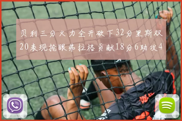 贝利三分火力全开砍下32分里斯双20表现抢眼弗拉格贡献18分6助攻4盖帽