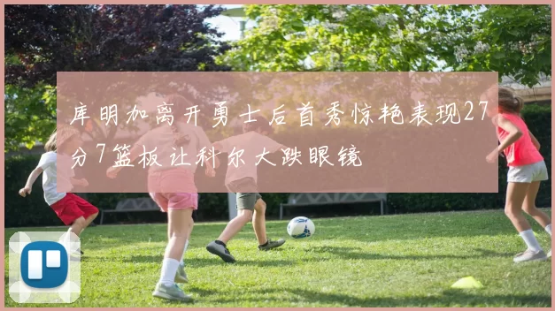 库明加离开勇士后首秀惊艳表现27分7篮板让科尔大跌眼镜