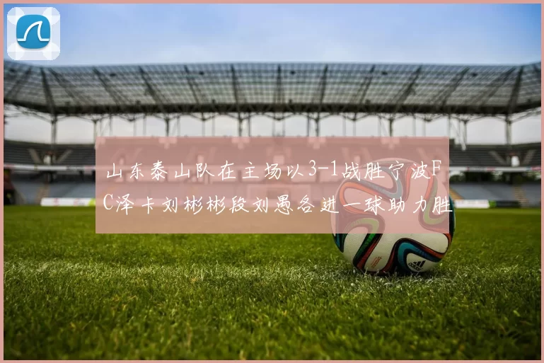 山东泰山队在主场以3-1战胜宁波FC泽卡刘彬彬段刘愚各进一球助力胜利