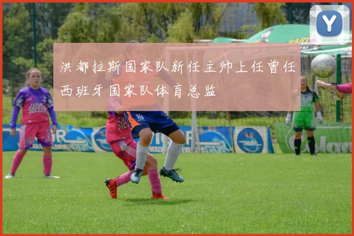 洪都拉斯国家队新任主帅上任曾任西班牙国家队体育总监