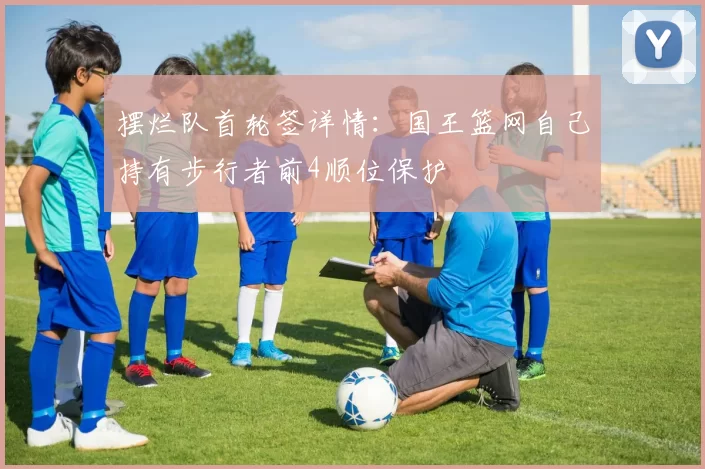 摆烂队首轮签详情：国王篮网自己持有步行者前4顺位保护