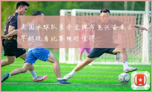 美国冰球队勇夺金牌布克兴奋表示早起观看比赛绝对值得
