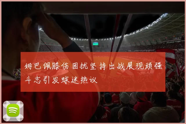 姆巴佩膝伤困扰坚持出战展现顽强斗志引发球迷热议
