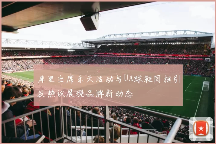 库里出席乐天活动与UA球鞋同框引发热议展现品牌新动态