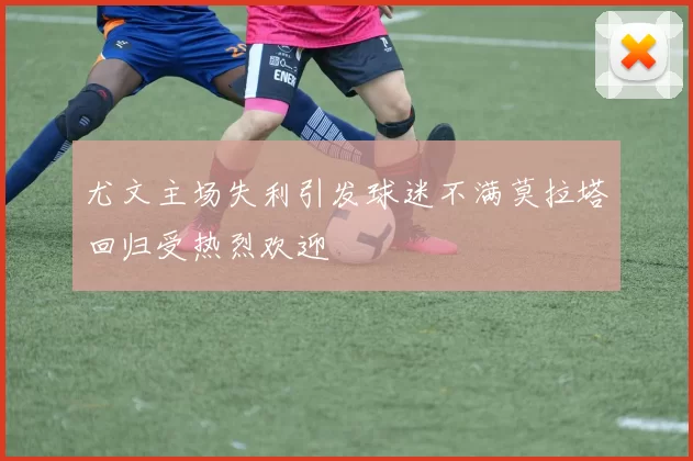 尤文主场失利引发球迷不满莫拉塔回归受热烈欢迎