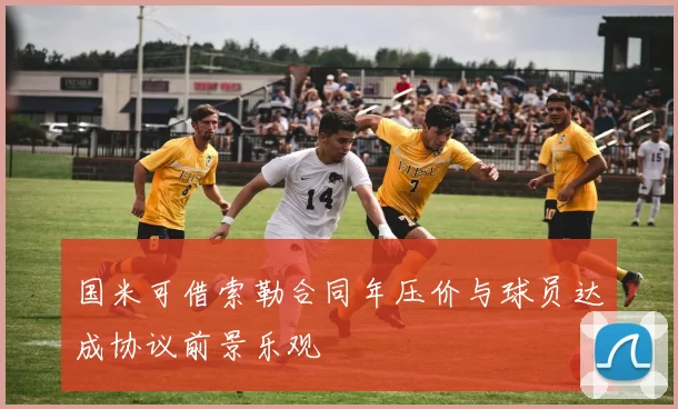 国米可借索勒合同年压价与球员达成协议前景乐观