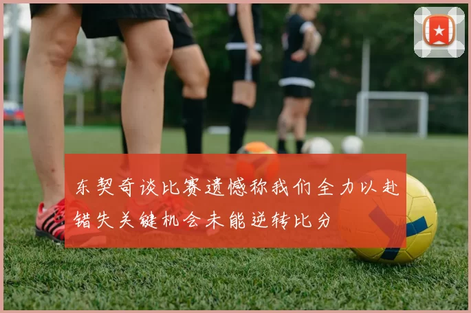 东契奇谈比赛遗憾称我们全力以赴错失关键机会未能逆转比分