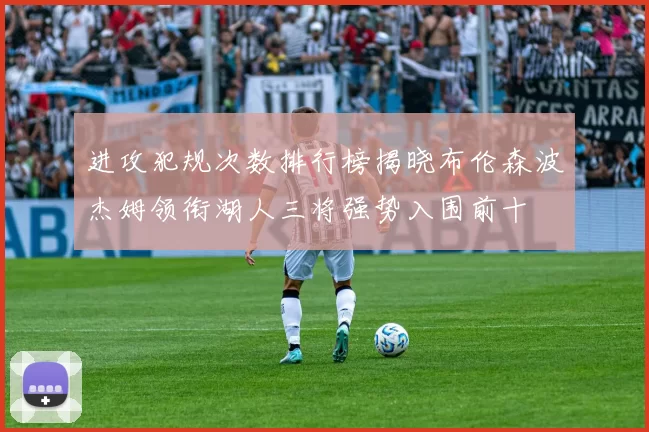 进攻犯规次数排行榜揭晓布伦森波杰姆领衔湖人三将强势入围前十