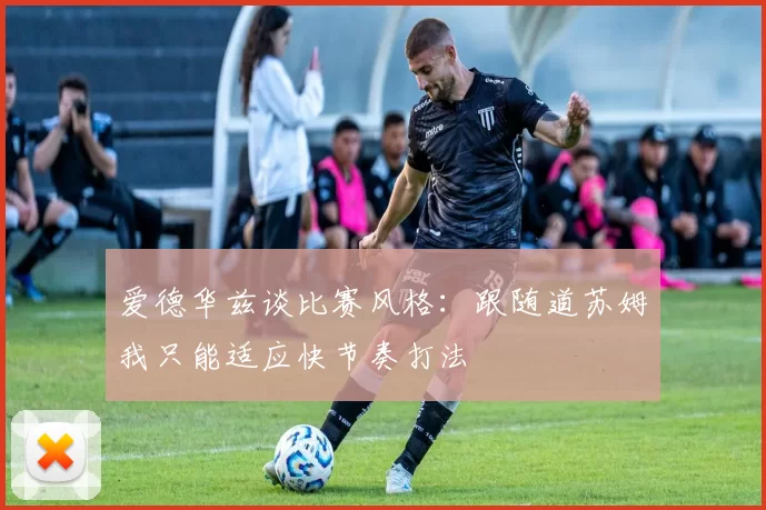 爱德华兹谈比赛风格：跟随道苏姆我只能适应快节奏打法