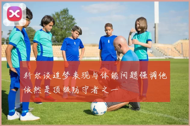 科尔谈追梦表现与体能问题强调他依然是顶级防守者之一