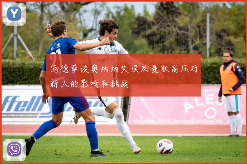 范德萨谈奥纳纳失误及曼联高压对新人的影响和挑战