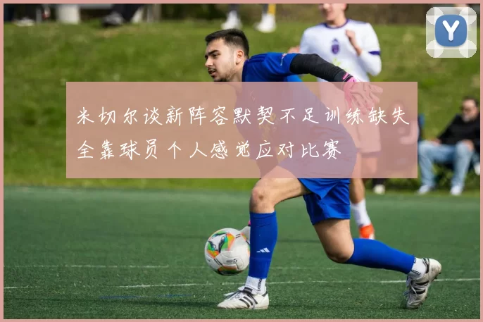 米切尔谈新阵容默契不足训练缺失全靠球员个人感觉应对比赛