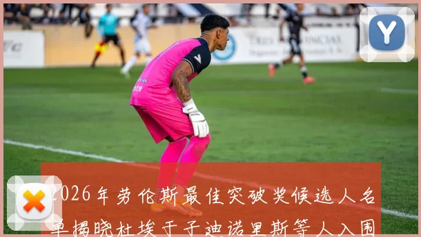 2026年劳伦斯最佳突破奖候选人名单揭晓杜埃于子迪诺里斯等人入围