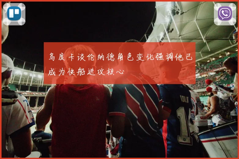 乌度卡谈伦纳德角色变化强调他已成为快船进攻核心