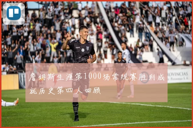 詹姆斯生涯第1000场常规赛胜利成就历史第四人回顾