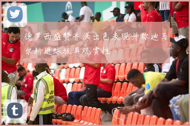 德罗西盛赞齐沃出色表现并称迪马尔科进球极具观赏性