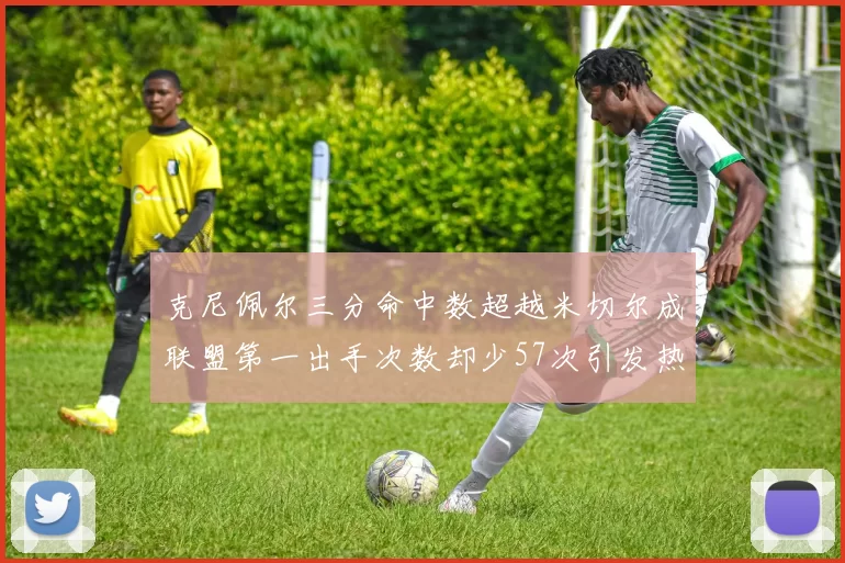 克尼佩尔三分命中数超越米切尔成联盟第一出手次数却少57次引发热议