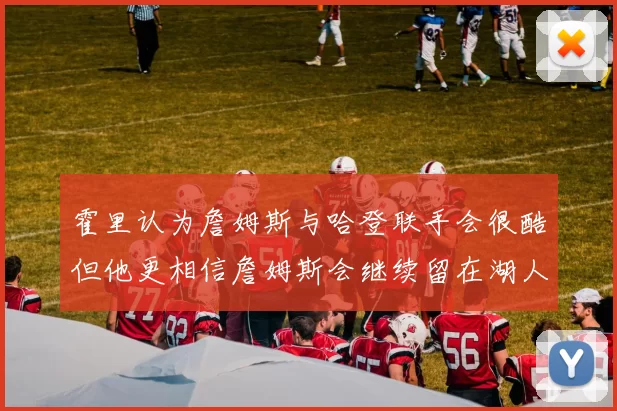 霍里认为詹姆斯与哈登联手会很酷但他更相信詹姆斯会继续留在湖人
