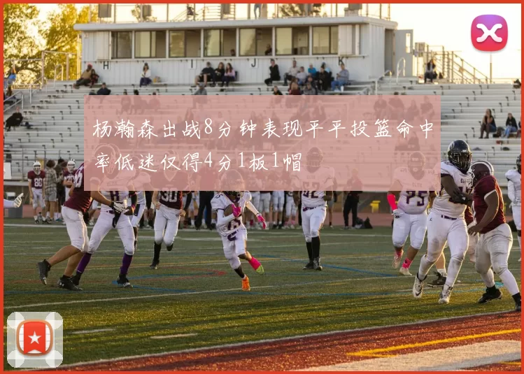 杨瀚森出战8分钟表现平平投篮命中率低迷仅得4分1板1帽