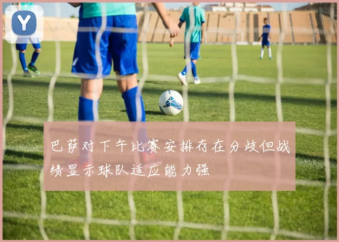 巴萨对下午比赛安排存在分歧但战绩显示球队适应能力强