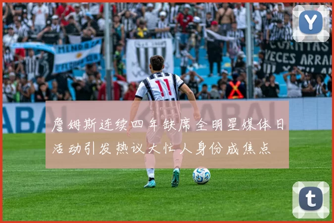 詹姆斯连续四年缺席全明星媒体日活动引发热议大忙人身份成焦点