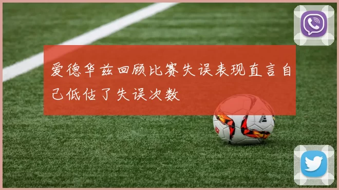 爱德华兹回顾比赛失误表现直言自己低估了失误次数