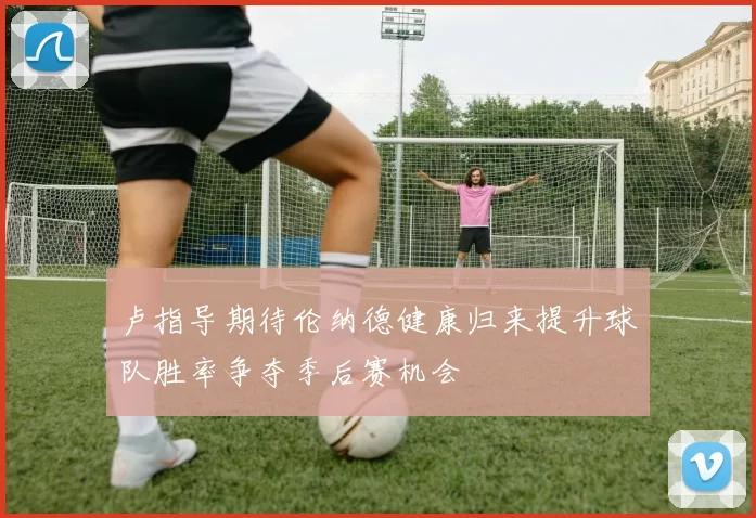 卢指导期待伦纳德健康归来提升球队胜率争夺季后赛机会