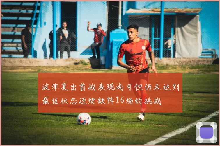 波津复出首战表现尚可但仍未达到最佳状态连续缺阵16场的挑战