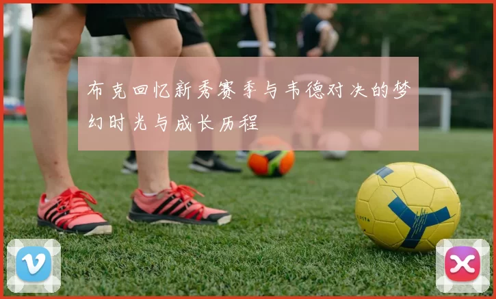 布克回忆新秀赛季与韦德对决的梦幻时光与成长历程