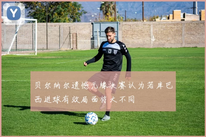 贝尔纳尔遗憾无缘决赛认为若库巴西进球有效局面将大不同