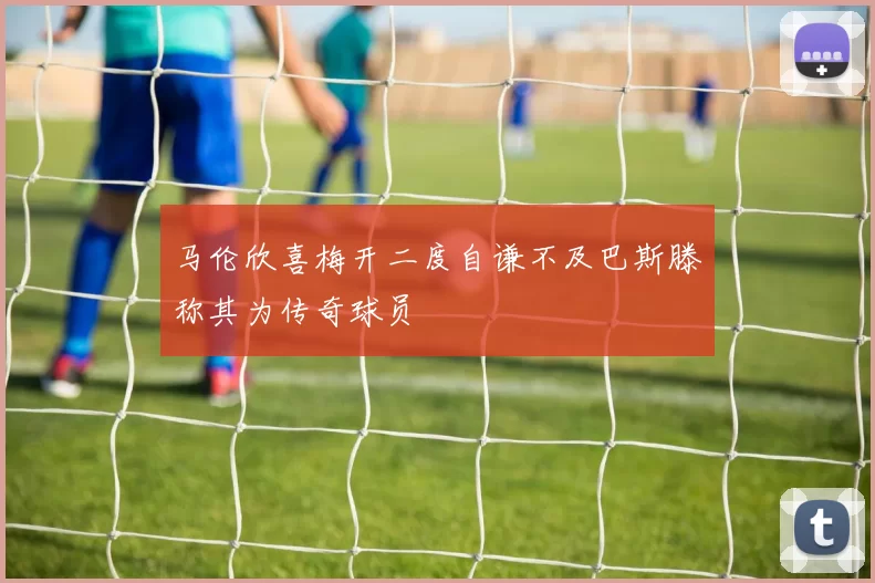 马伦欣喜梅开二度自谦不及巴斯滕称其为传奇球员