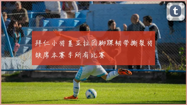 拜仁小将基亚拉因脚踝韧带撕裂将缺席本赛季所有比赛