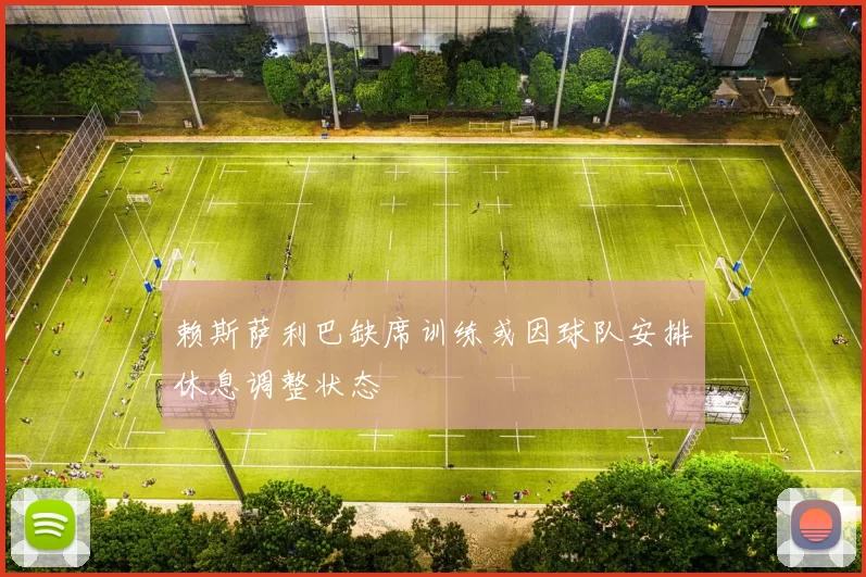 赖斯萨利巴缺席训练或因球队安排休息调整状态