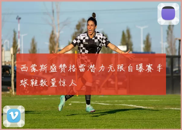 西蒙斯盛赞格雷潜力无限自曝赛季球鞋数量惊人