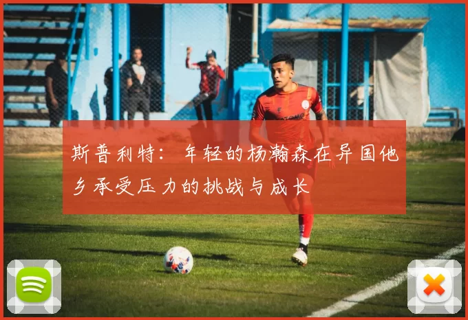 斯普利特：年轻的杨瀚森在异国他乡承受压力的挑战与成长